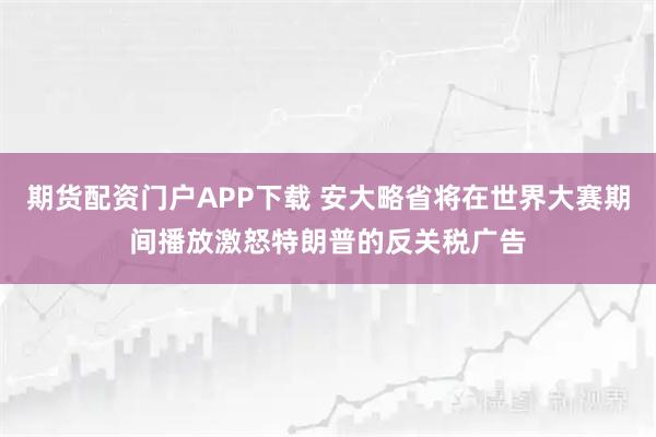 期货配资门户APP下载 安大略省将在世界大赛期间播放激怒特朗普的反关税广告