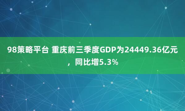98策略平台 重庆前三季度GDP为24449.36亿元，同比增5.3%