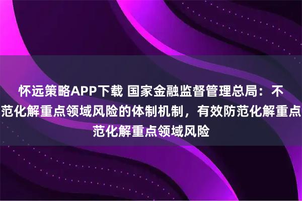 怀远策略APP下载 国家金融监督管理总局：不断健全防范化解重点领域风险的体制机制，有效防范化解重点领域风险