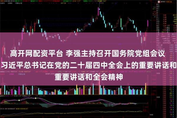 高开网配资平台 李强主持召开国务院党组会议 学习贯彻习近平总书记在党的二十届四中全会上的重要讲话和全会精神