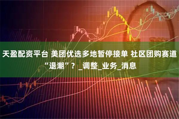 天盈配资平台 美团优选多地暂停接单 社区团购赛道“退潮”？_调整_业务_消息