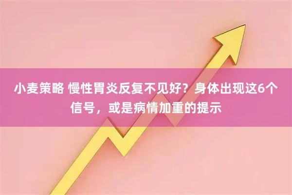 小麦策略 慢性胃炎反复不见好？身体出现这6个信号，或是病情加重的提示