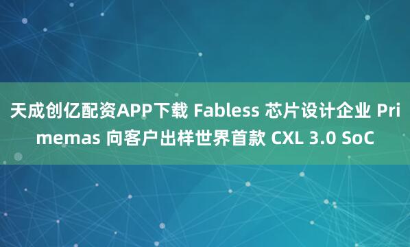 天成创亿配资APP下载 Fabless 芯片设计企业 Primemas 向客户出样世界首款 CXL 3.0 SoC