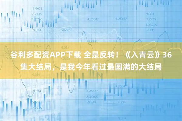 谷利多配资APP下载 全是反转！《入青云》36集大结局，是我今年看过最圆满的大结局
