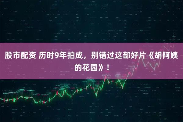 股市配资 历时9年拍成，别错过这部好片《胡阿姨的花园》！