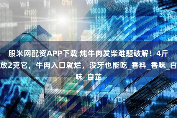股米网配资APP下载 炖牛肉发柴难题破解！4斤肉放2克它，牛肉入口就烂，没牙也能吃_香料_香味_白芷