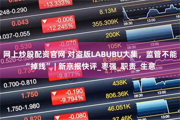 网上炒股配资官网 对盗版LABUBU大集，监管不能“掉线” | 新京报快评_枣强_职责_生意