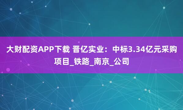 大财配资APP下载 晋亿实业：中标3.34亿元采购项目_铁路_南京_公司