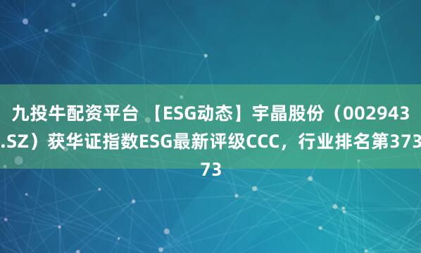 九投牛配资平台 【ESG动态】宇晶股份（002943.SZ）获华证指数ESG最新评级CCC，行业排名第373