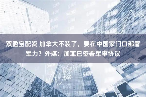 双盈宝配资 加拿大不装了，要在中国家门口部署军力？外媒：加菲已签署军事协议