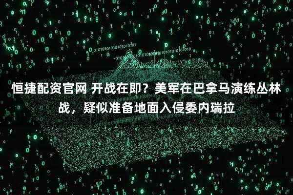恒捷配资官网 开战在即？美军在巴拿马演练丛林战，疑似准备地面入侵委内瑞拉