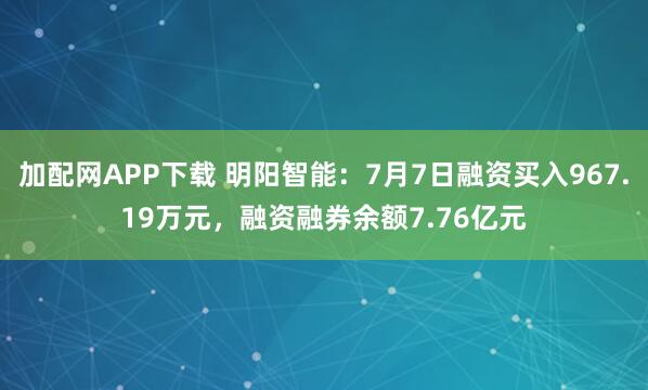 加配网APP下载 明阳智能：7月7日融资买入967.19万元，融资融券余额7.76亿元