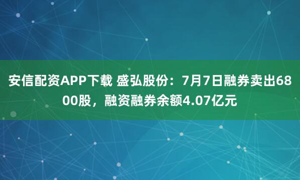 安信配资APP下载 盛弘股份：7月7日融券卖出6800股，融资融券余额4.07亿元