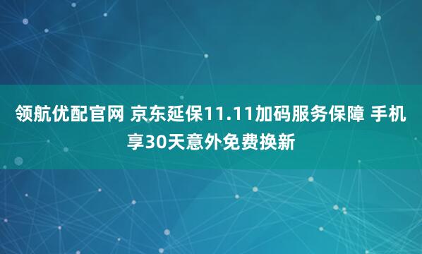 领航优配官网 京东延保11.11加码服务保障 手机享30天意外免费换新