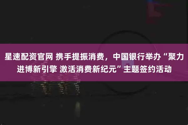 星速配资官网 携手提振消费，中国银行举办“聚力进博新引擎 激活消费新纪元”主题签约活动