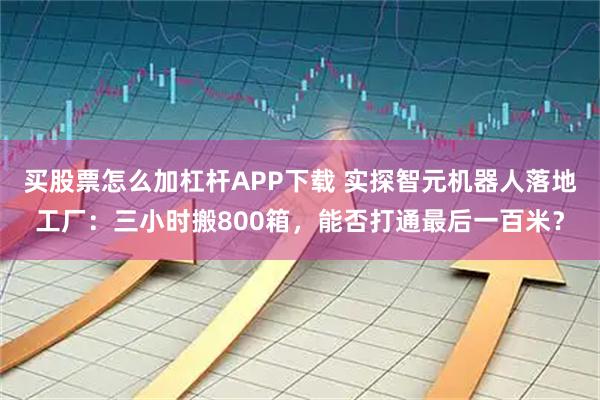 买股票怎么加杠杆APP下载 实探智元机器人落地工厂：三小时搬800箱，能否打通最后一百米？