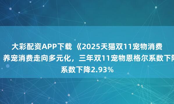 大彩配资APP下载 《2025天猫双11宠物消费报告》：养宠消费走向多元化，三年双11宠物恩格尔系数下降2.93%