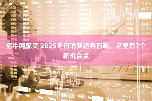 招牛网配资 2025冬日消费趋势前瞻，这里有7个新机会点