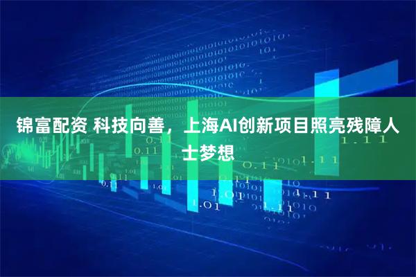 锦富配资 科技向善，上海AI创新项目照亮残障人士梦想