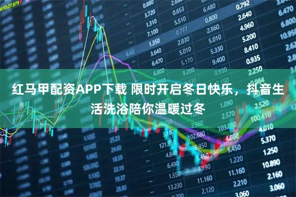 红马甲配资APP下载 限时开启冬日快乐，抖音生活洗浴陪你温暖过冬