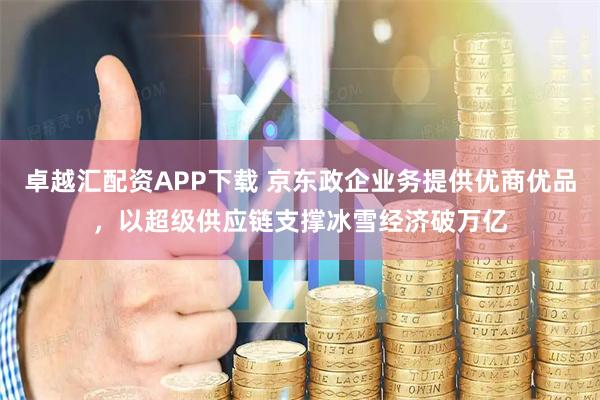 卓越汇配资APP下载 京东政企业务提供优商优品，以超级供应链支撑冰雪经济破万亿