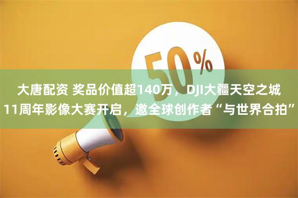 大唐配资 奖品价值超140万，DJI大疆天空之城11周年影像大赛开启，邀全球创作者“与世界合拍”