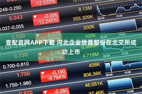 壹配资网APP下载 河北企业世昌股份在北交所成功上市