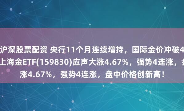 沪深股票配资 央行11个月连续增持，国际金价冲破4000美元大关，上海金ETF(159830)应声大涨4.67%，强势4连涨，盘中价格创新高！