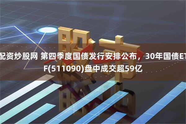 配资炒股网 第四季度国债发行安排公布，30年国债ETF(511090)盘中成交超59亿
