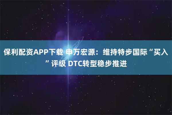 保利配资APP下载 申万宏源：维持特步国际“买入”评级 DTC转型稳步推进