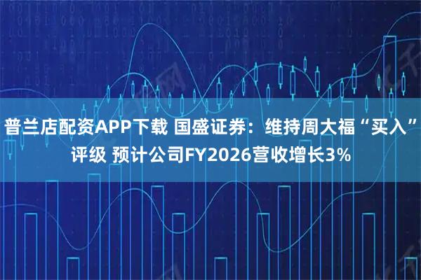 普兰店配资APP下载 国盛证券：维持周大福“买入”评级 预计公司FY2026营收增长3%
