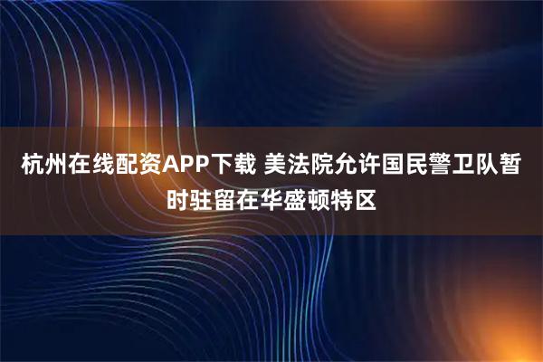 杭州在线配资APP下载 美法院允许国民警卫队暂时驻留在华盛顿特区