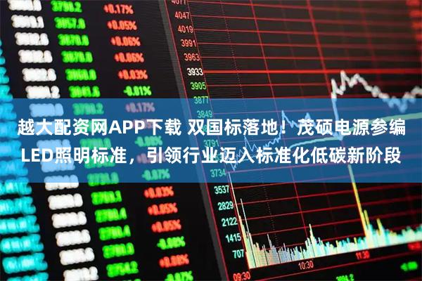 越大配资网APP下载 双国标落地！茂硕电源参编LED照明标准，引领行业迈入标准化低碳新阶段