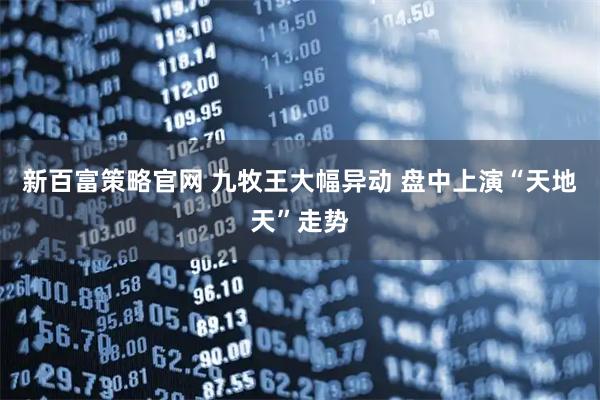 新百富策略官网 九牧王大幅异动 盘中上演“天地天”走势