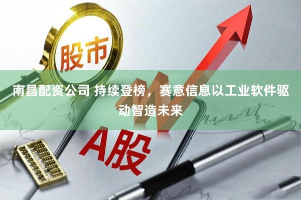 南昌配资公司 持续登榜，赛意信息以工业软件驱动智造未来