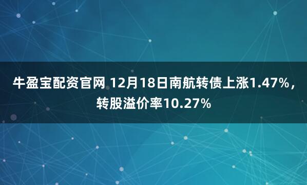 牛盈宝配资官网 12月18日南航转债上涨1.47%，转股溢价率10.27%