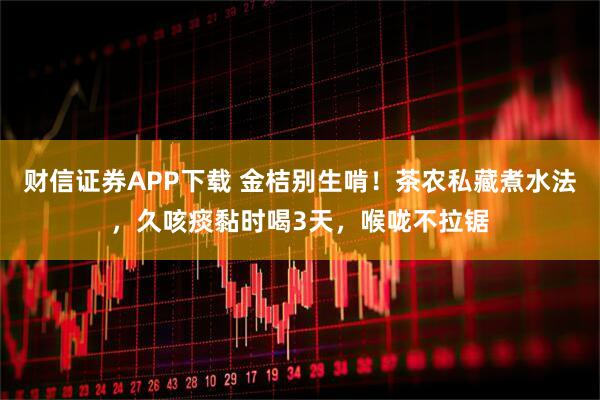财信证券APP下载 金桔别生啃！茶农私藏煮水法，久咳痰黏时喝3天，喉咙不拉锯