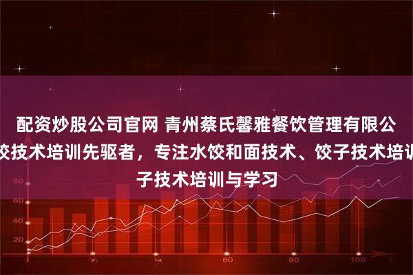 配资炒股公司官网 青州蔡氏馨雅餐饮管理有限公司：水饺技术培训先驱者，专注水饺和面技术、饺子技术培训与学习