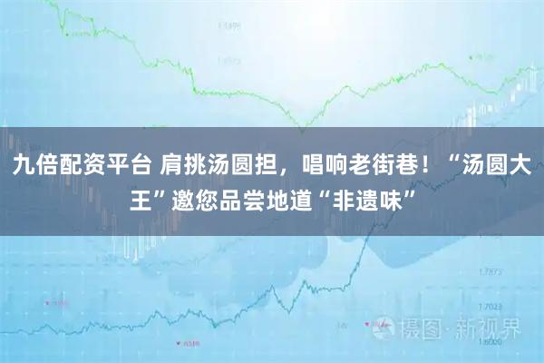 九倍配资平台 肩挑汤圆担，唱响老街巷！“汤圆大王”邀您品尝地道“非遗味”