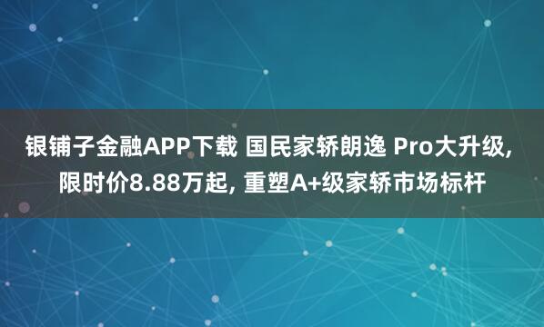 银铺子金融APP下载 国民家轿朗逸 Pro大升级, 限时价8.88万起, 重塑A+级家轿市场标杆