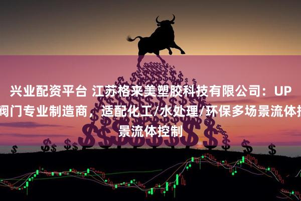 兴业配资平台 江苏格来美塑胶科技有限公司：UPVC阀门专业制造商，适配化工/水处理/环保多场景流体控制