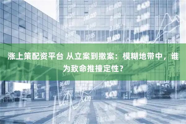涨上策配资平台 从立案到撤案：模糊地带中，谁为致命推撞定性？