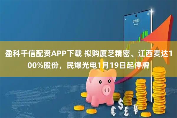 盈科千信配资APP下载 拟购厦芝精密、江西麦达100%股份，民爆光电1月19日起停牌