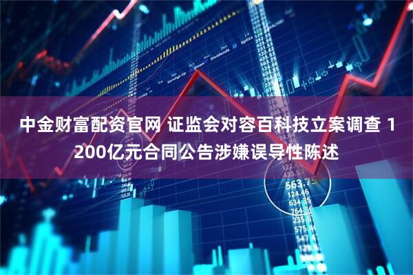 中金财富配资官网 证监会对容百科技立案调查 1200亿元合同公告涉嫌误导性陈述