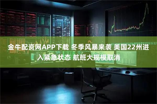 金牛配资网APP下载 冬季风暴来袭 美国22州进入紧急状态 航班大规模取消