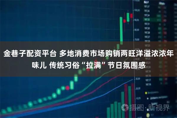 金巷子配资平台 多地消费市场购销两旺洋溢浓浓年味儿 传统习俗“拉满”节日氛围感