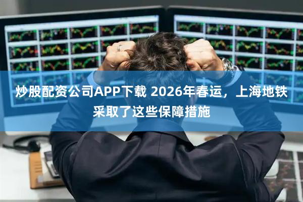 炒股配资公司APP下载 2026年春运，上海地铁采取了这些保障措施