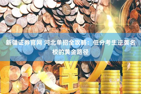 新疆证券官网 河北单招全攻略：低分考生逆袭名校的黄金路径