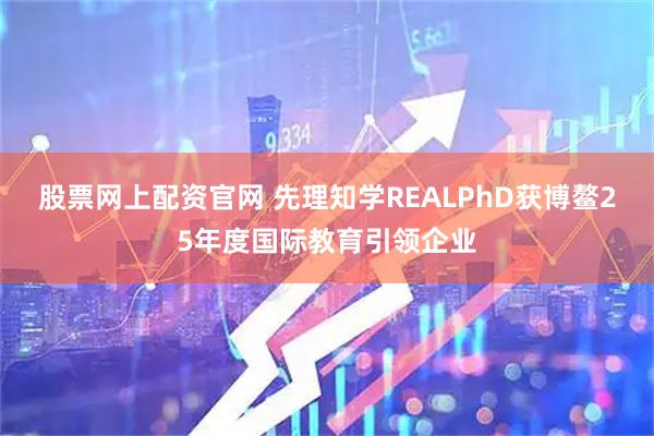 股票网上配资官网 先理知学REALPhD获博鳌25年度国际教育引领企业