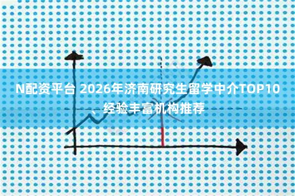 N配资平台 2026年济南研究生留学中介TOP10、经验丰富机构推荐
